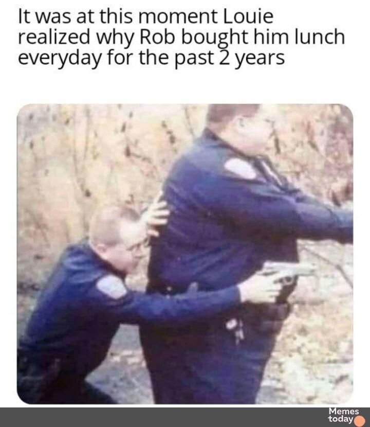 It was at this moment Louie realized why Rob bought him lunch everyday for the past 2 years Memes today