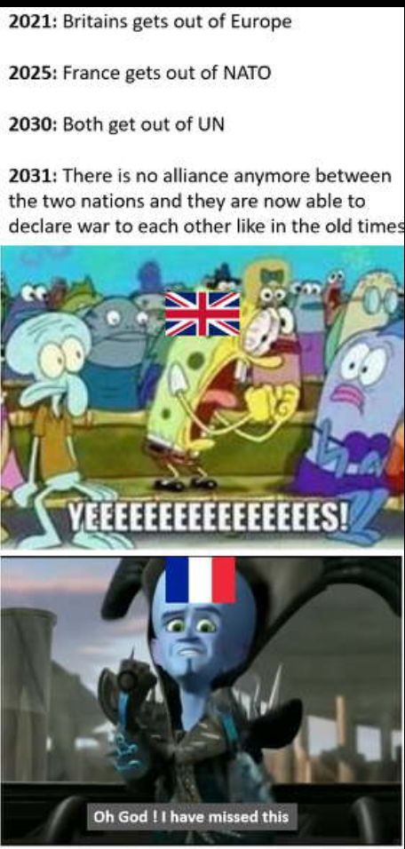 2021 Britains gets out of Europe 2025 France gets out of NATO 2030 Both get out of UN 2031 There is no alliance anymore between the two nations and they are now able to declare war to each other like in the old times Oh God have missed this