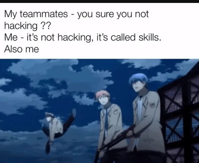 My teammates you sure you not hacking 7 Me its not hacking its called skills Also me