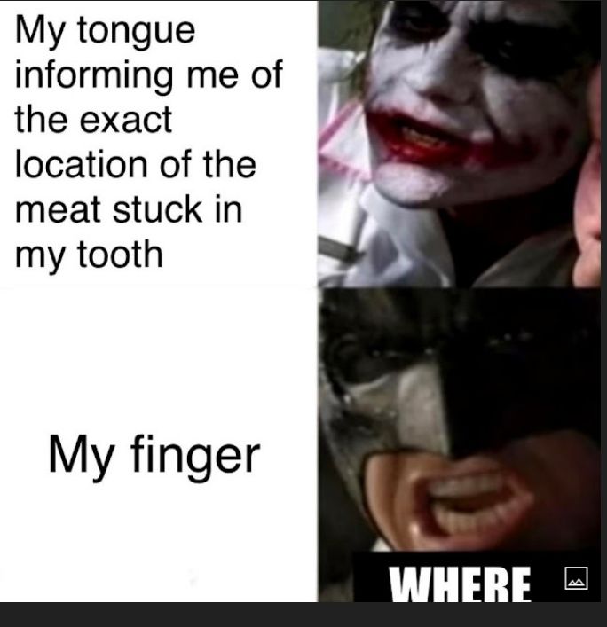 My tongue informing me of the exact location of the meat stuck in my tooth My finger WHERE