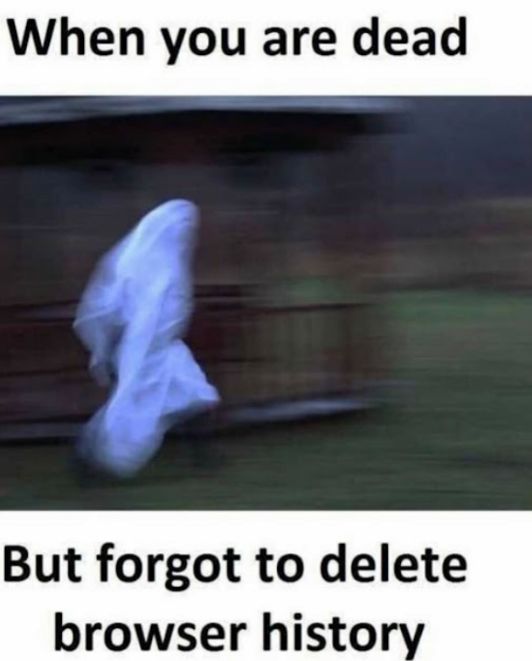 When you are dead s But forgot to delete browser histo