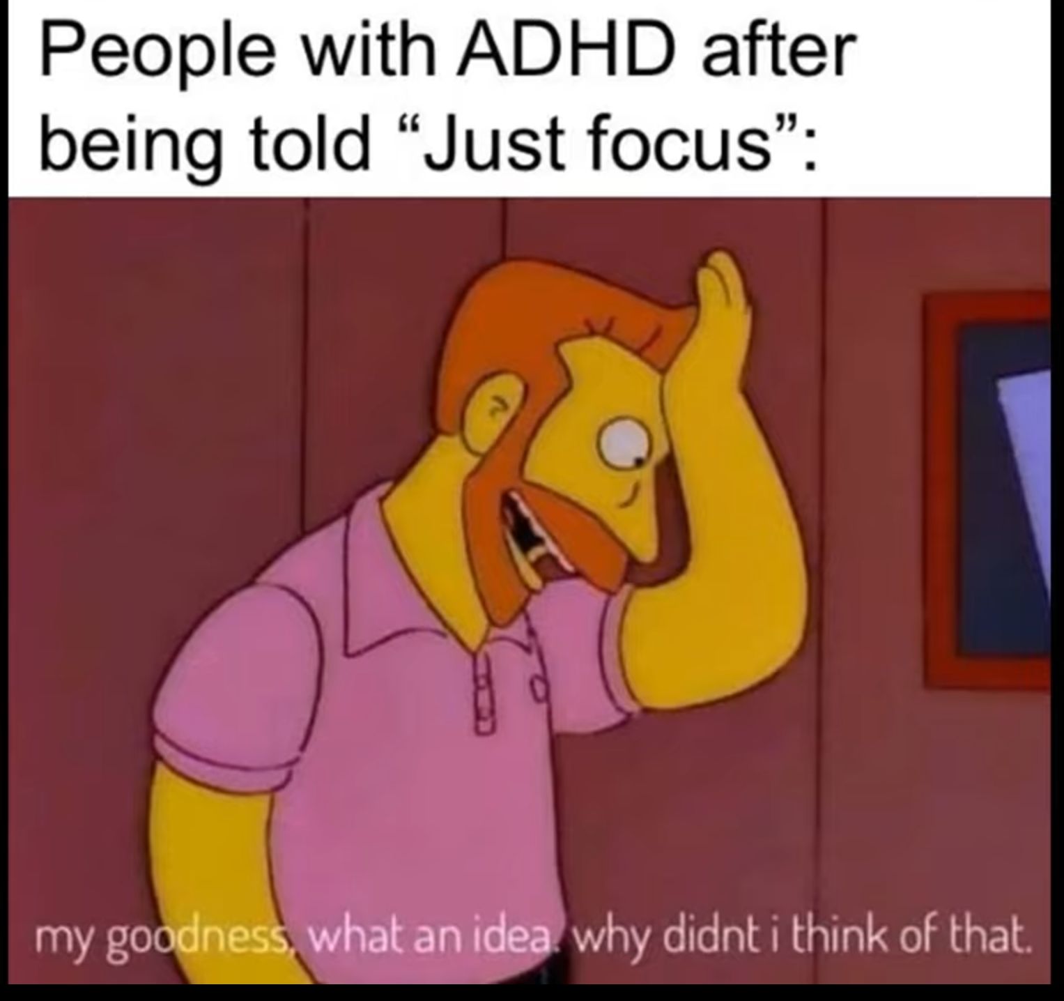 People with ADHD after being told Just focus my gowhat anidea why didnt i think of that