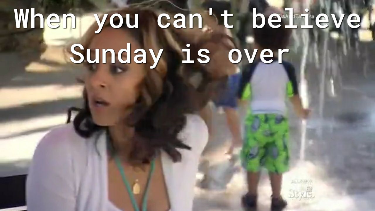Whesagyou can t believey nday is ove T