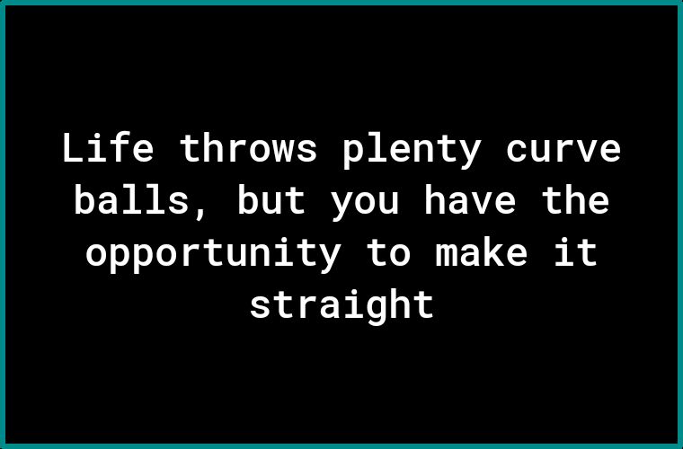 Life throws plenty curve o F T R I o TV o Ye TV I o F 1V T o o oo o LTI A AYAR oI F V I R o straight
