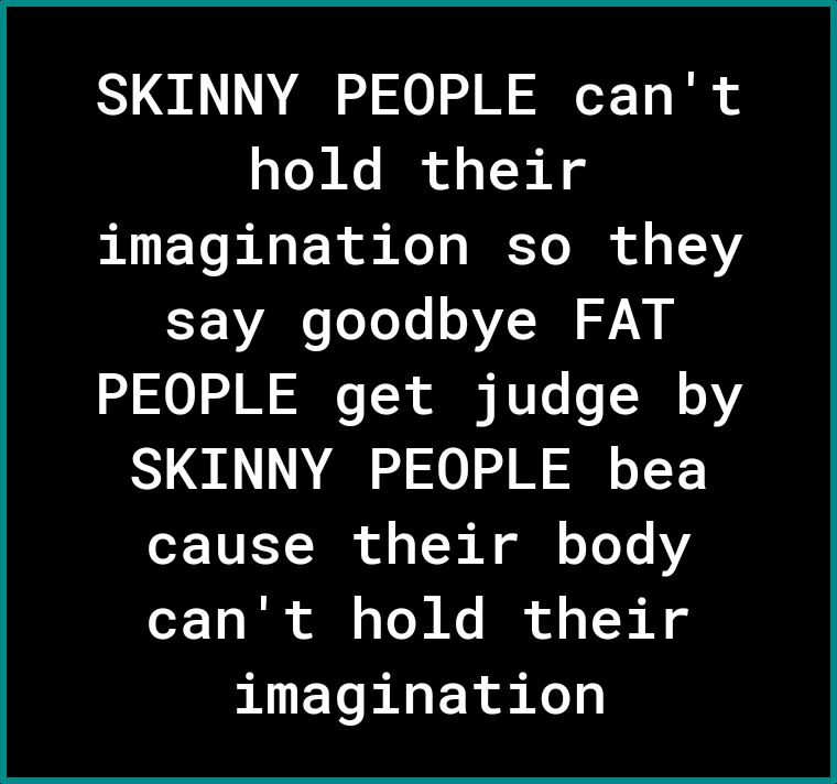 SKINNY PEOPLE cant hold their ol Yo BT o Ko s N To JR o g T2V SEVAN oeLe N VV 4 0 o I o T8 o RV T o 0 oV SKINNY PEOPLE bea o TUET T of aT 0 ol oYoYe Y To I ol s T N Ks R o s TR A g imagination