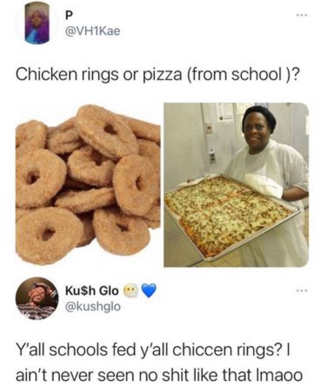 P VH1Kae Chicken rings or pizza from school Kuh Glo kushglo Yall schools fed yall chiccen rings aint never seen no shit like that Imaoo