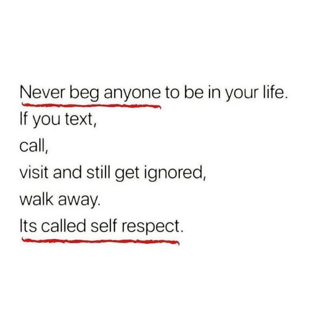Never beg anyone to be in your life If you text call visit and still get ignored walk away Its called self respect