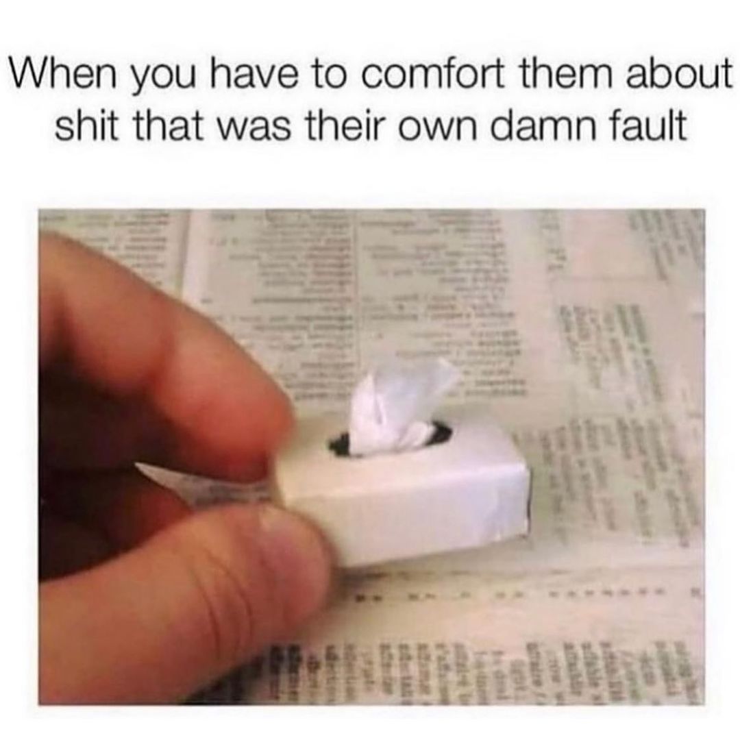 When you have to comfort them about shit that was their own damn fault