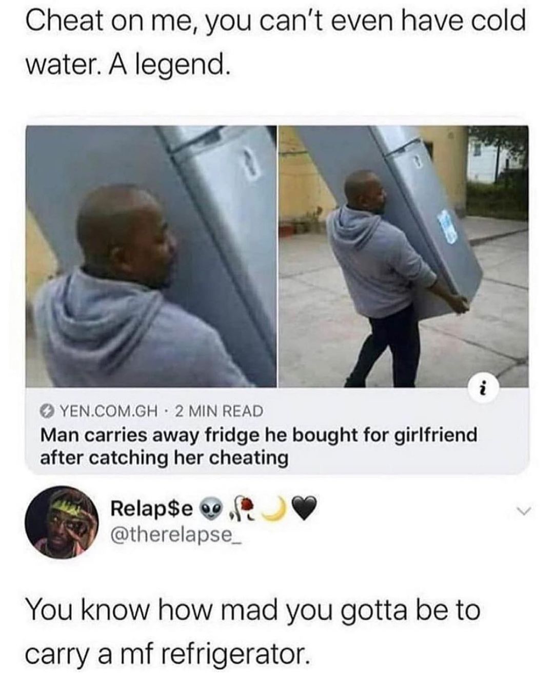 Cheat on me you cant even have cold water A legend YENCOMGH 2 MIN READ Man carries away fridge he bought for girlfriend after catching her cheating Relape 60 therelapse_ You know how mad you gotta be to carry a mf refrigerator