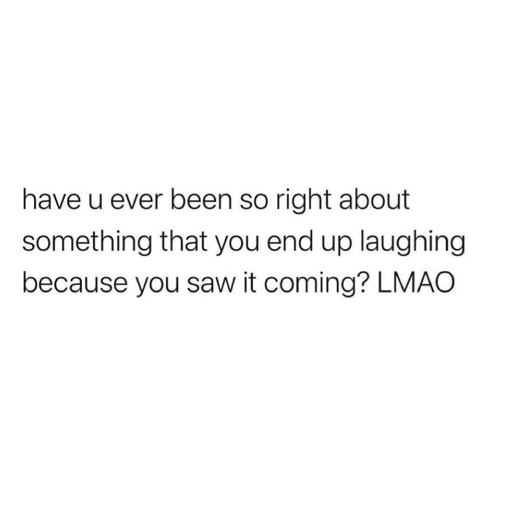 have u ever been so right about something that you end up laughing because you saw it coming LMAO