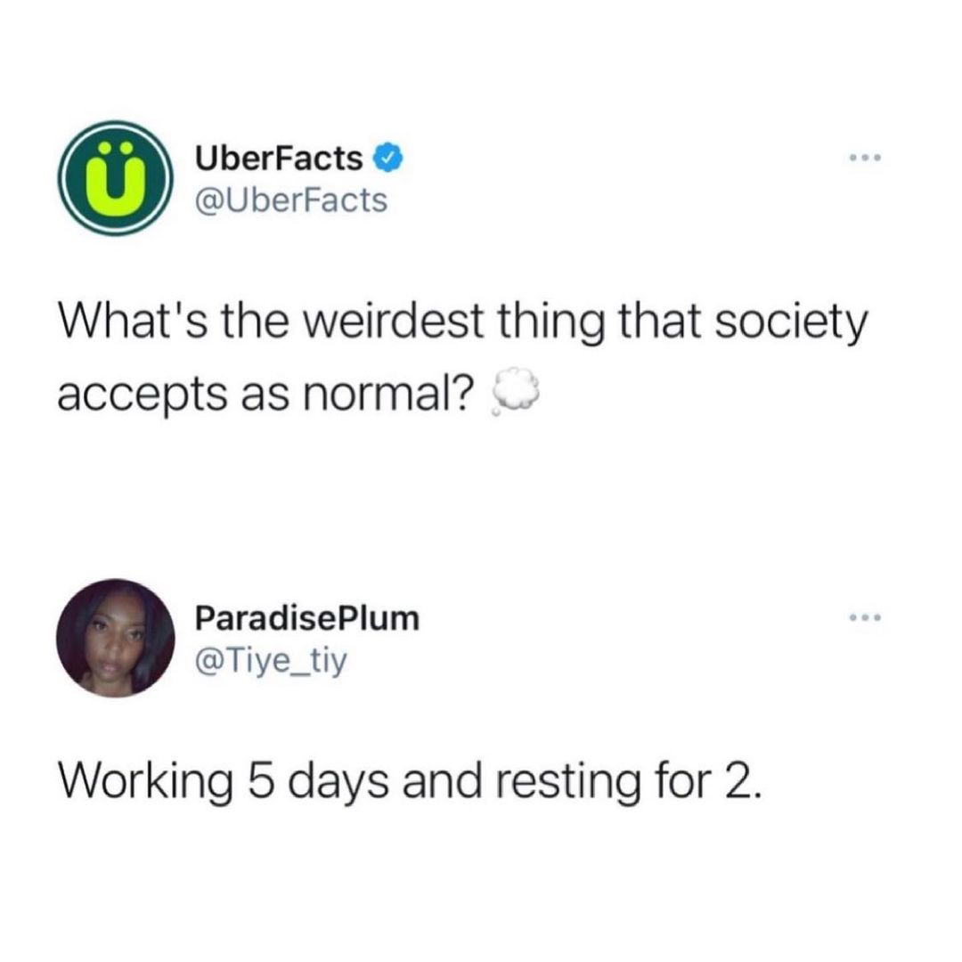 UberFacts UberFacts Whats the weirdest thing that society accepts as normal ParadisePlum Tiye_tiy Working 5 days and resting for 2