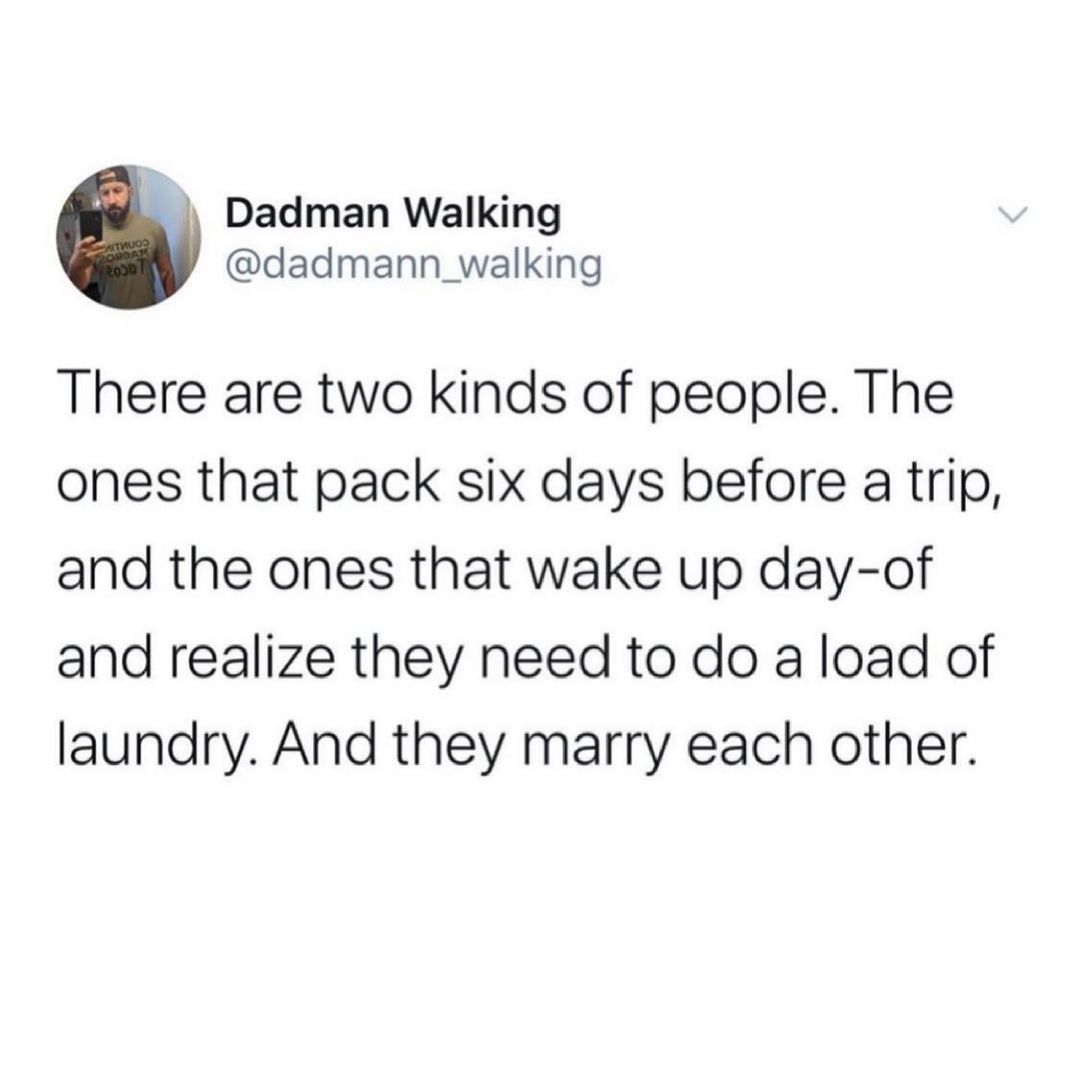 Dadman Walking dadmann_walking There are two kinds of people The ones that pack six days before a trip and the ones that wake up day of and realize they need to do a load of laundry And they marry each other