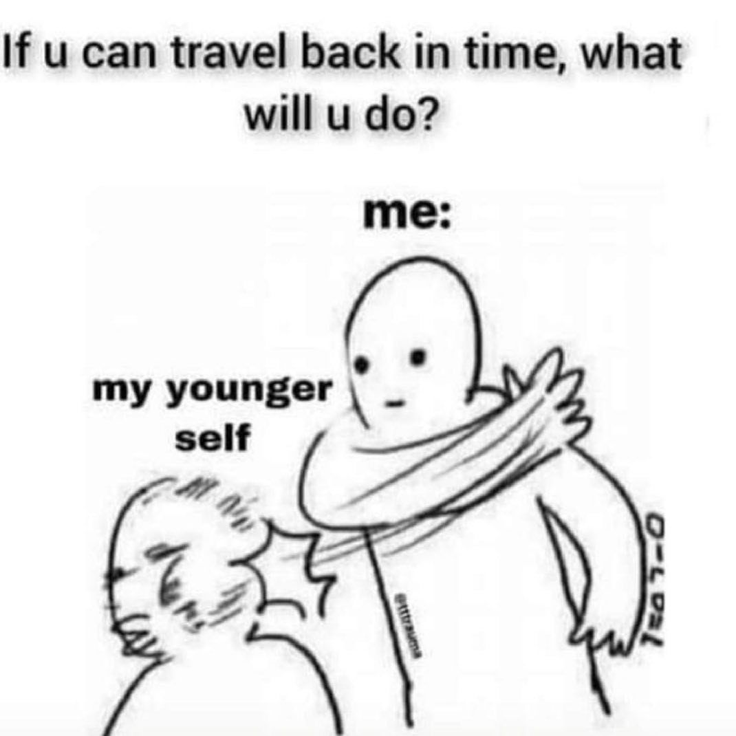 If u can travel back in time what will u do o o my younger 2 self Z o o7