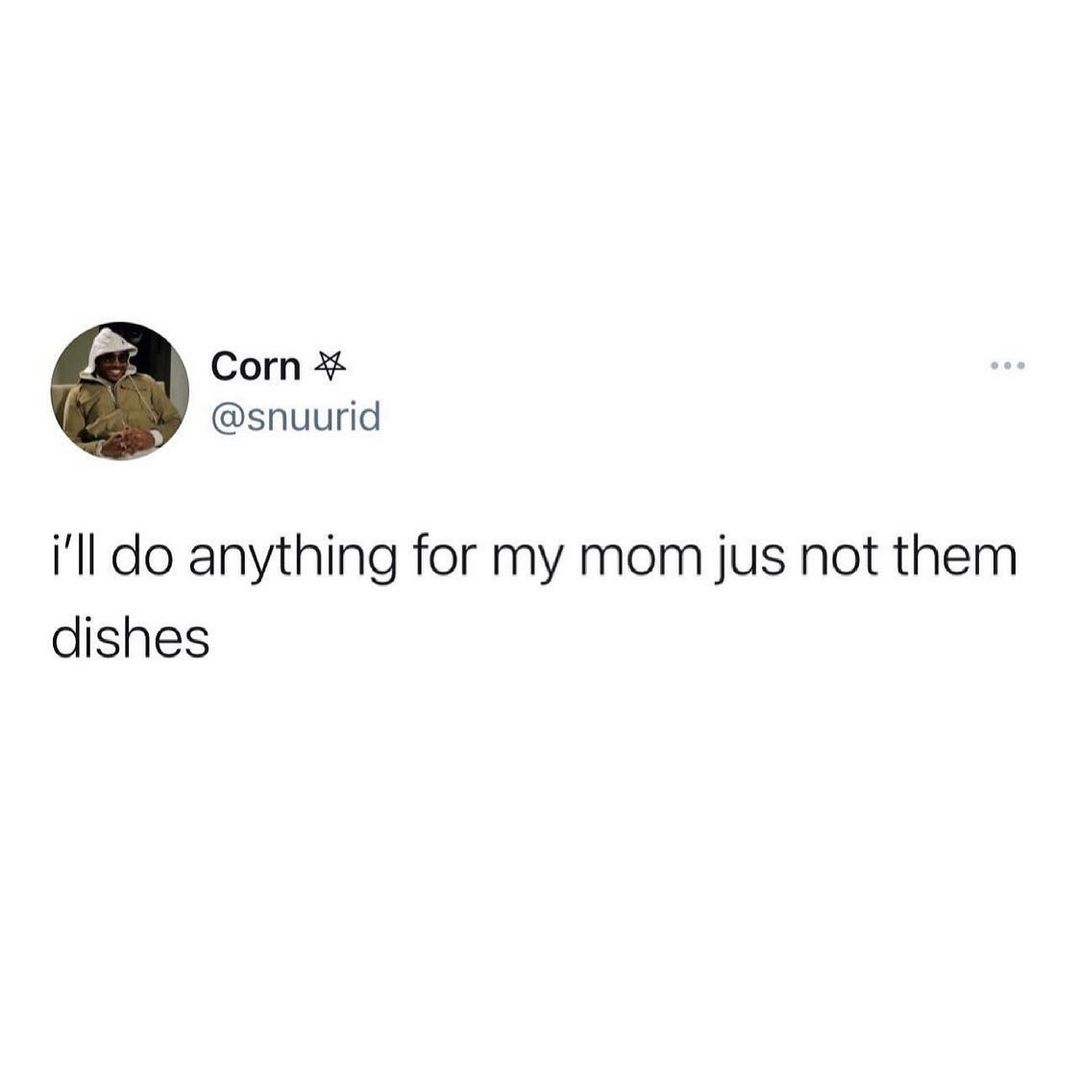 Corn snuurid ill do anything for my mom jus not them dishes
