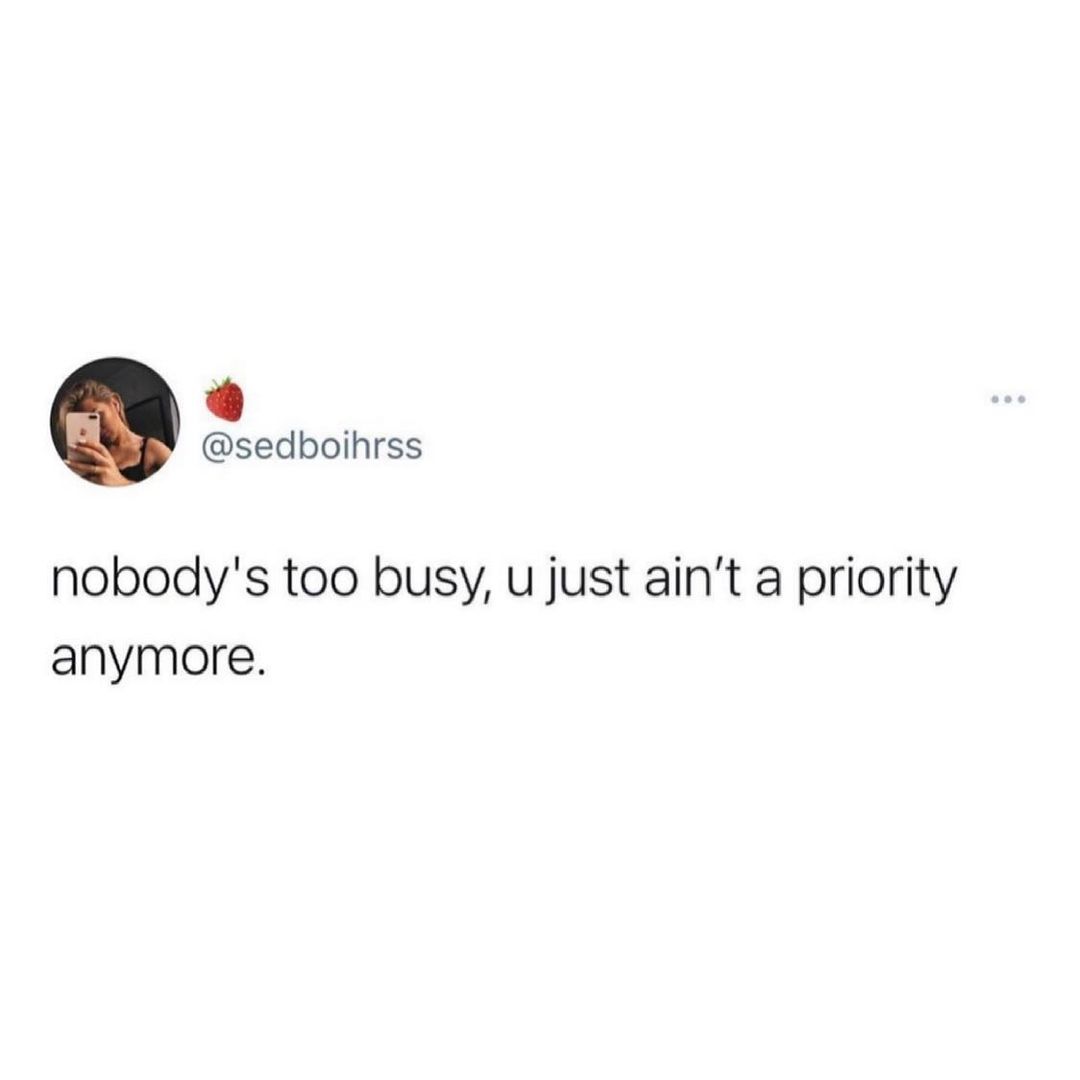 k sedboihrss nobodys too busy u just aint a priority anymore