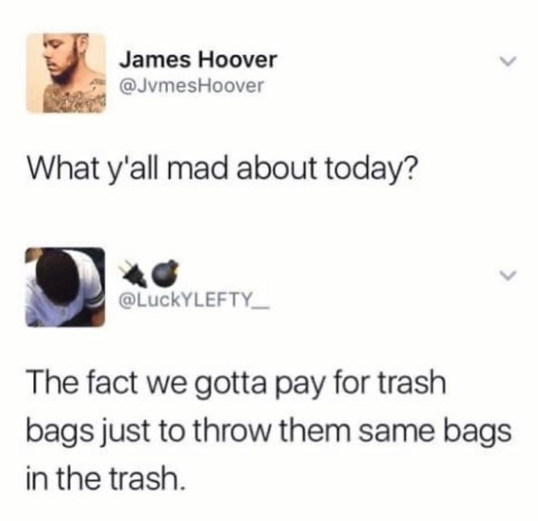 James Hoover JvmesHoover What yall mad about today LUckYLEFTY__ The fact we gotta pay for trash bags just to throw them same bags in the trash