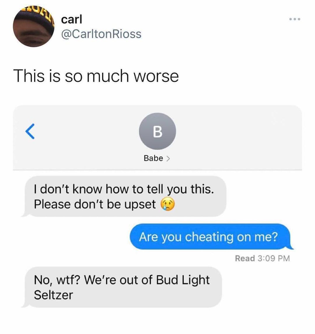 carl CarltonRioss This is so much worse Babe dont know how to tell you this Please dont be upset Are you cheating on me Read 309 PM No wtf Were out of Bud Light Seltzer