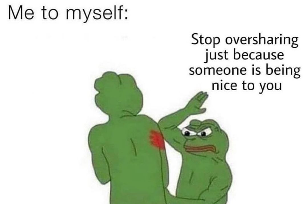 Me to myself Stop oversharing just because someone is being nice to you