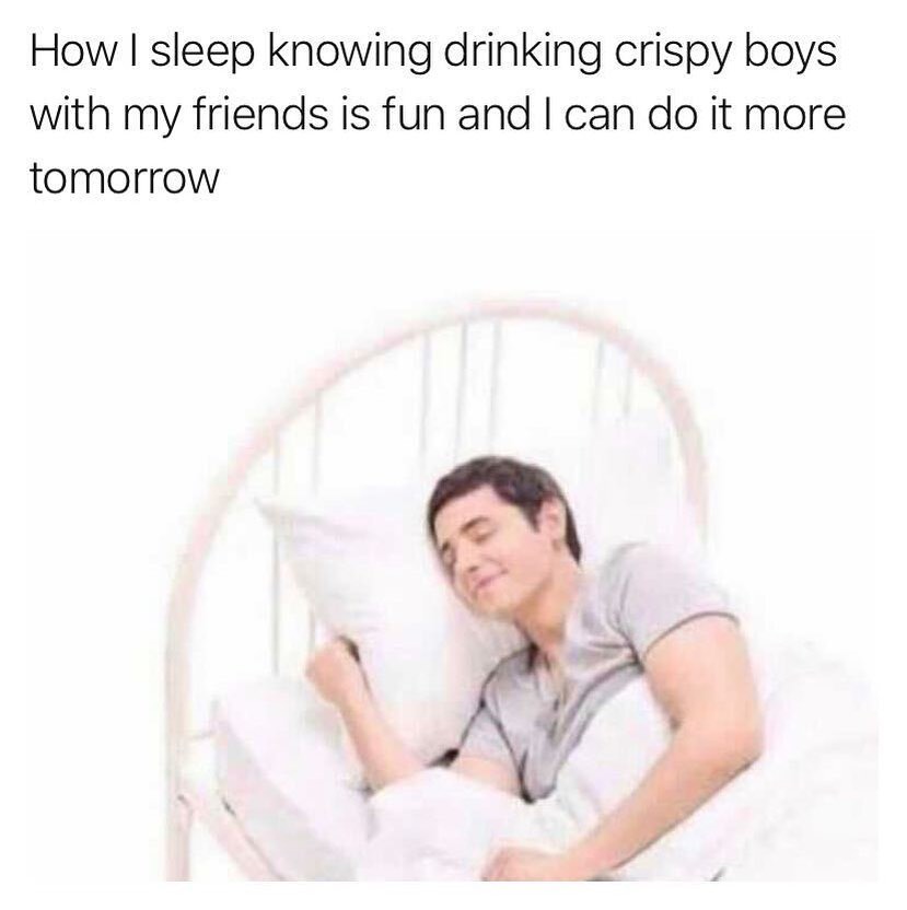 How sleep knowing drinking crispy boys with my friends is fun and can do it more tomorrow