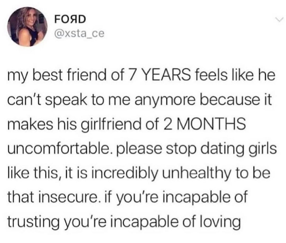 FOSAD xsta_ce my best friend of 7 YEARS feels like he cant speak to me anymore because it makes his girlfriend of 2 MONTHS uncomfortable please stop dating girls like this it is incredibly unhealthy to be that insecure if youre incapable of trusting youre incapable of loving