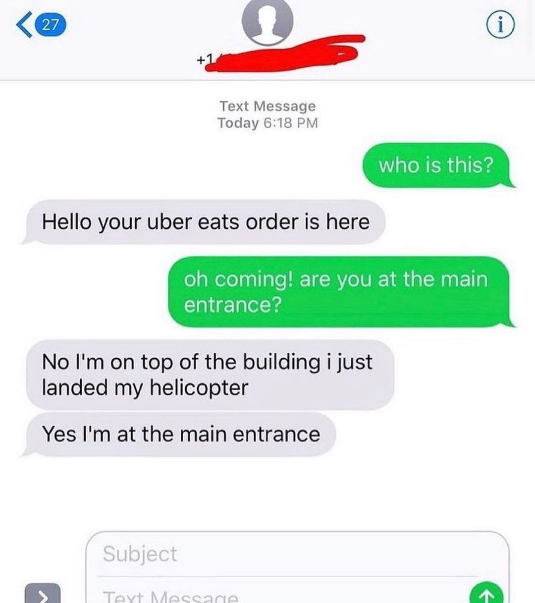 Text Message who Is this Today 618 PM Hello your uber eats order is here oh coming are you at the main entrance No Im on top of the building i just landed my helicopter Yes Im at the main entrance