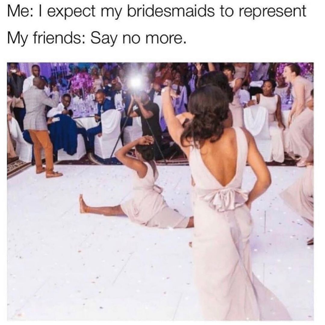 Me expect my bridesmaids to represent My friends Say no more