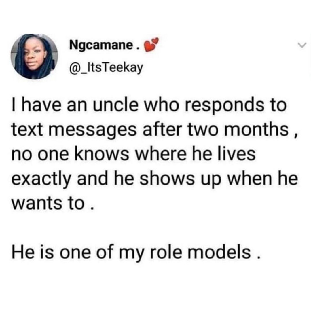 Ngcamane _ltsTeekay have an uncle who responds to text messages after two months no one knows where he lives exactly and he shows up when he wants to He is one of my role models