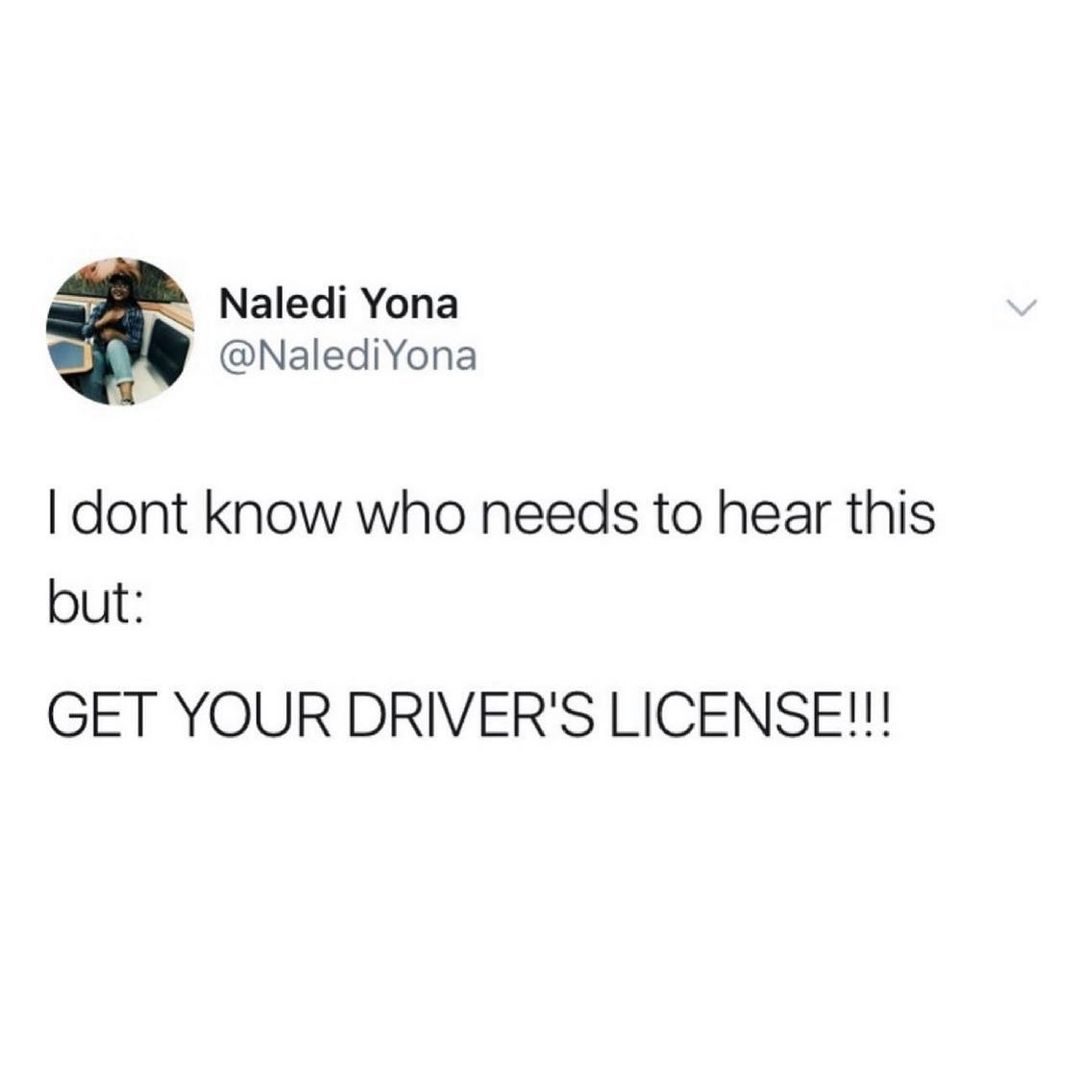 Naledi Yona NalediYona dont know who needs to hear this but GET YOUR DRIVERS LICENSE