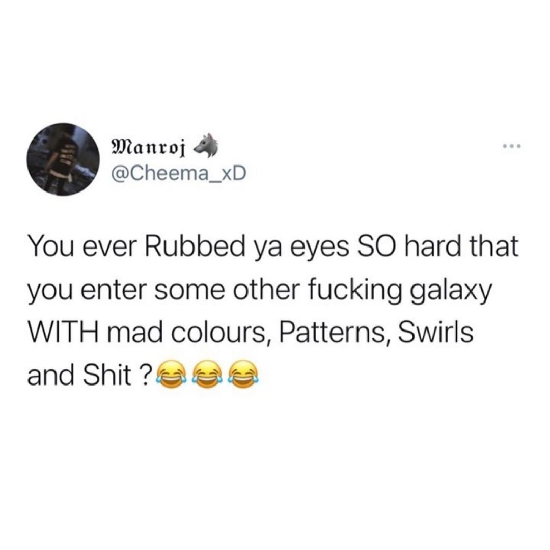 Manroj Cheema_xD You ever Rubbed ya eyes SO hard that you enter some other fucking galaxy WITH mad colours Patterns Swirls and Shit 7