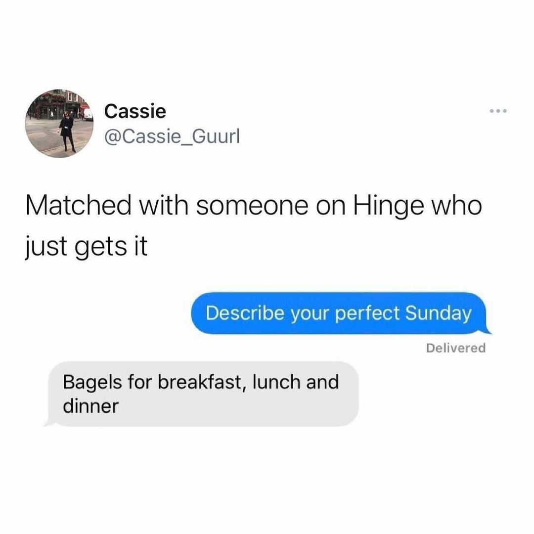 Cassie Cassie_Guurl Matched with someone on Hinge who just gets it Describe your perfect Sunday Delivered Bagels for breakfast lunch and dinner