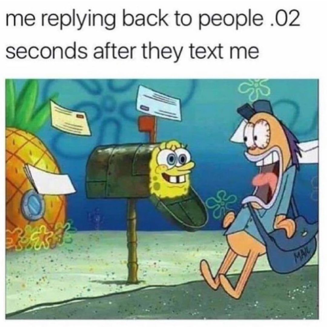 me replying back to people 02 seconds after they text me