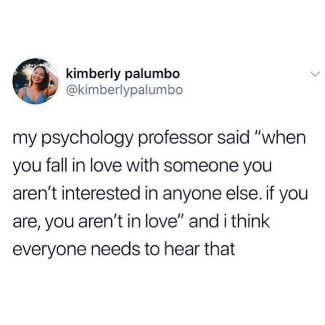 k kimberly palumbo kimberlypalumbo my psychology professor said when you fall in love with someone you arent interested in anyone else if you are you arent in love and i think everyone needs to hear that