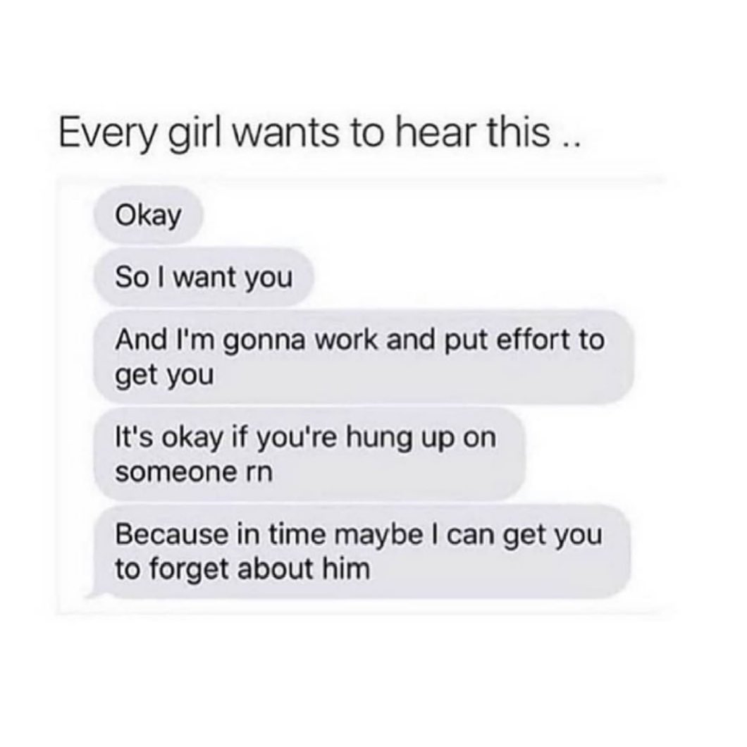 Every girl wants to hear this Okay So want you And Im gonna work and put effort to get you Its okay if youre hung up on someone rn Because in time maybe can get you to forget about him