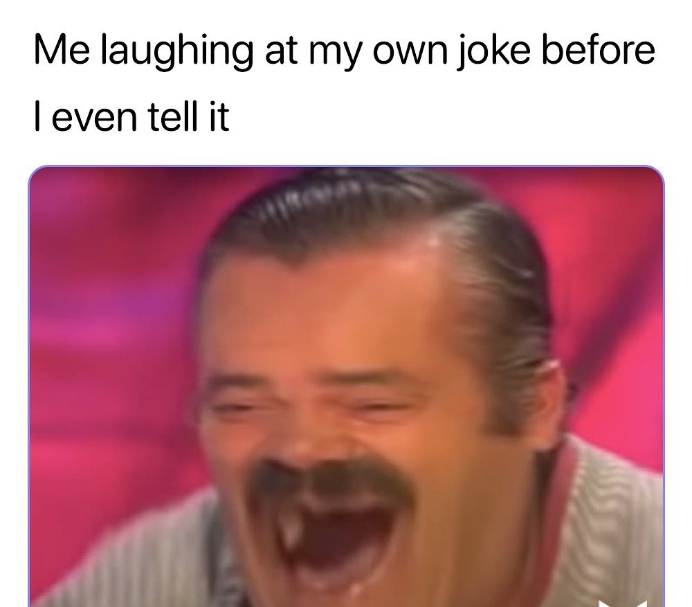 Me laughing at my own joke before even tell it