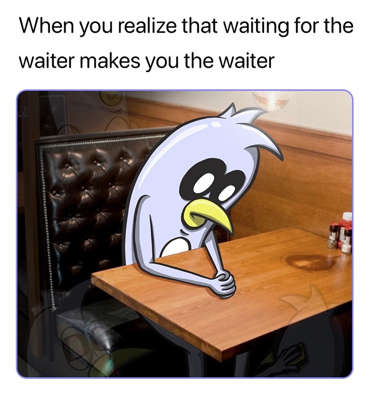 When you realize that waiting for the waiter makes you the waiter