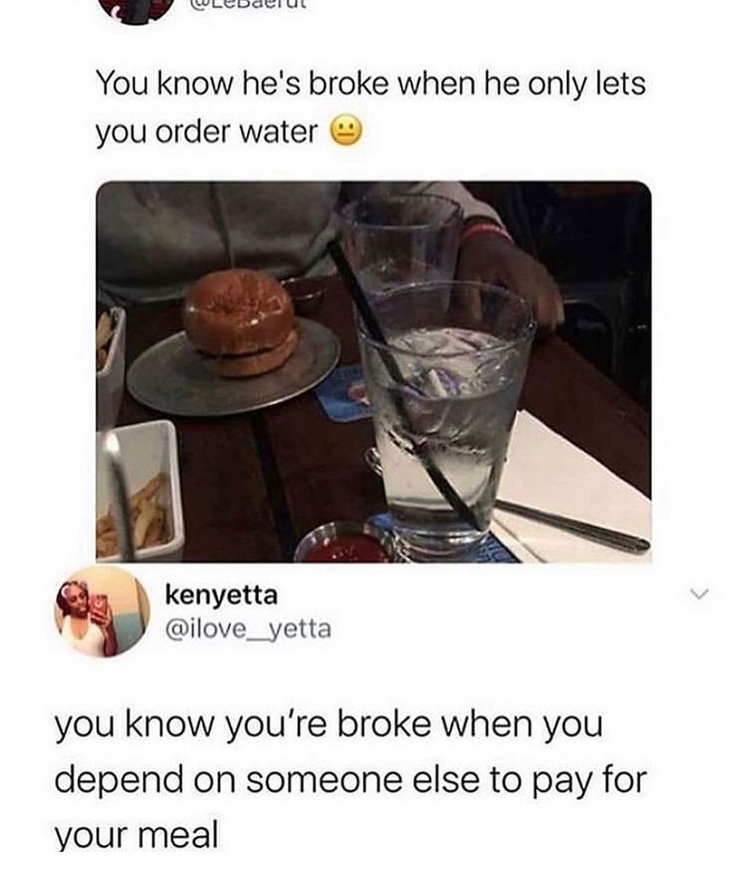 v YrLSGwati Ul You know hes broke when he only lets you order water Q 9 kenyetta N ilove__yetta you know youre broke when you depend on someone else to pay for your meal