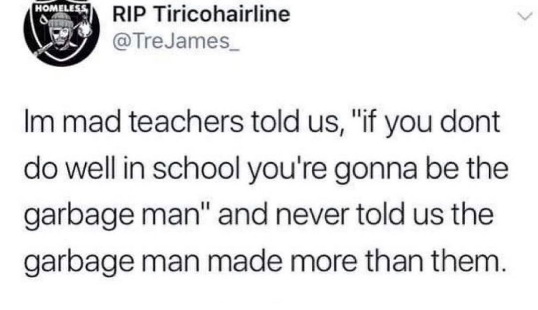 f RIP Tiricohairline od Trelames Im mad teachers told us if you dont do well in school youre gonna be the garbage man and never told us the garbage man made more than them