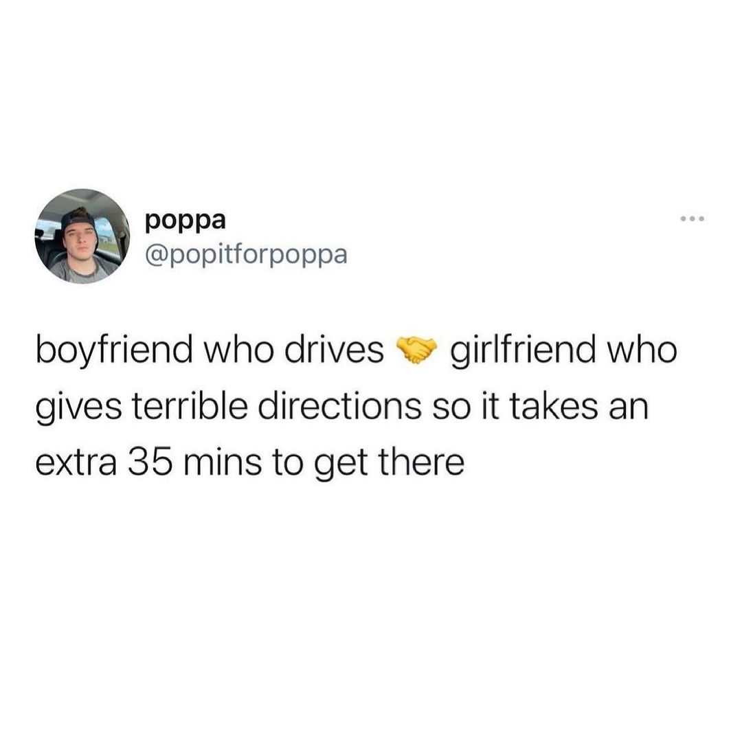 r poppa popitforpoppa boyfriend who drives girlfriend who gives terrible directions so it takes an extra 35 mins to get there