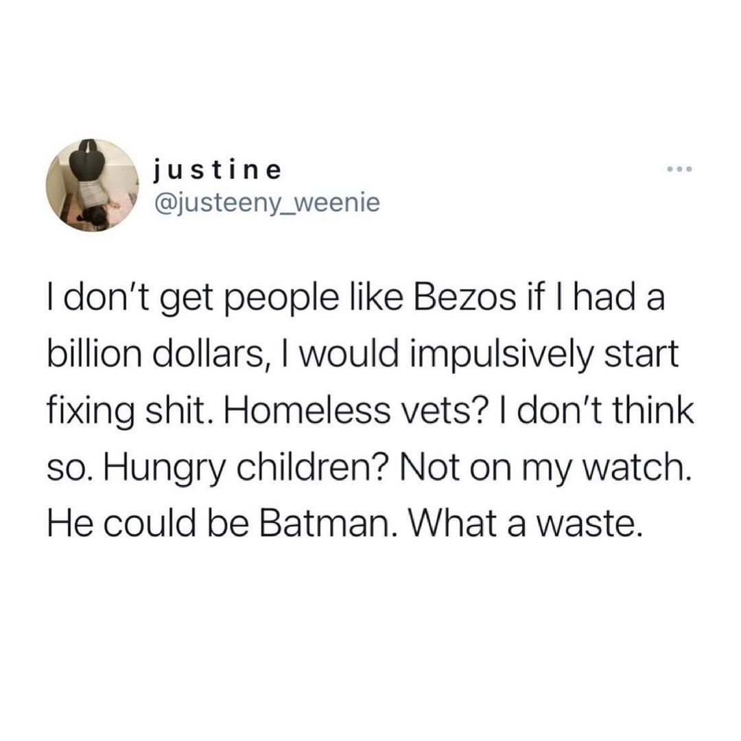 justine Y justeeny_weenie dont get people like Bezos if had a billion dollars would impulsively start fixing shit Homeless vets dont think so Hungry children Not on my watch He could be Batman What a waste