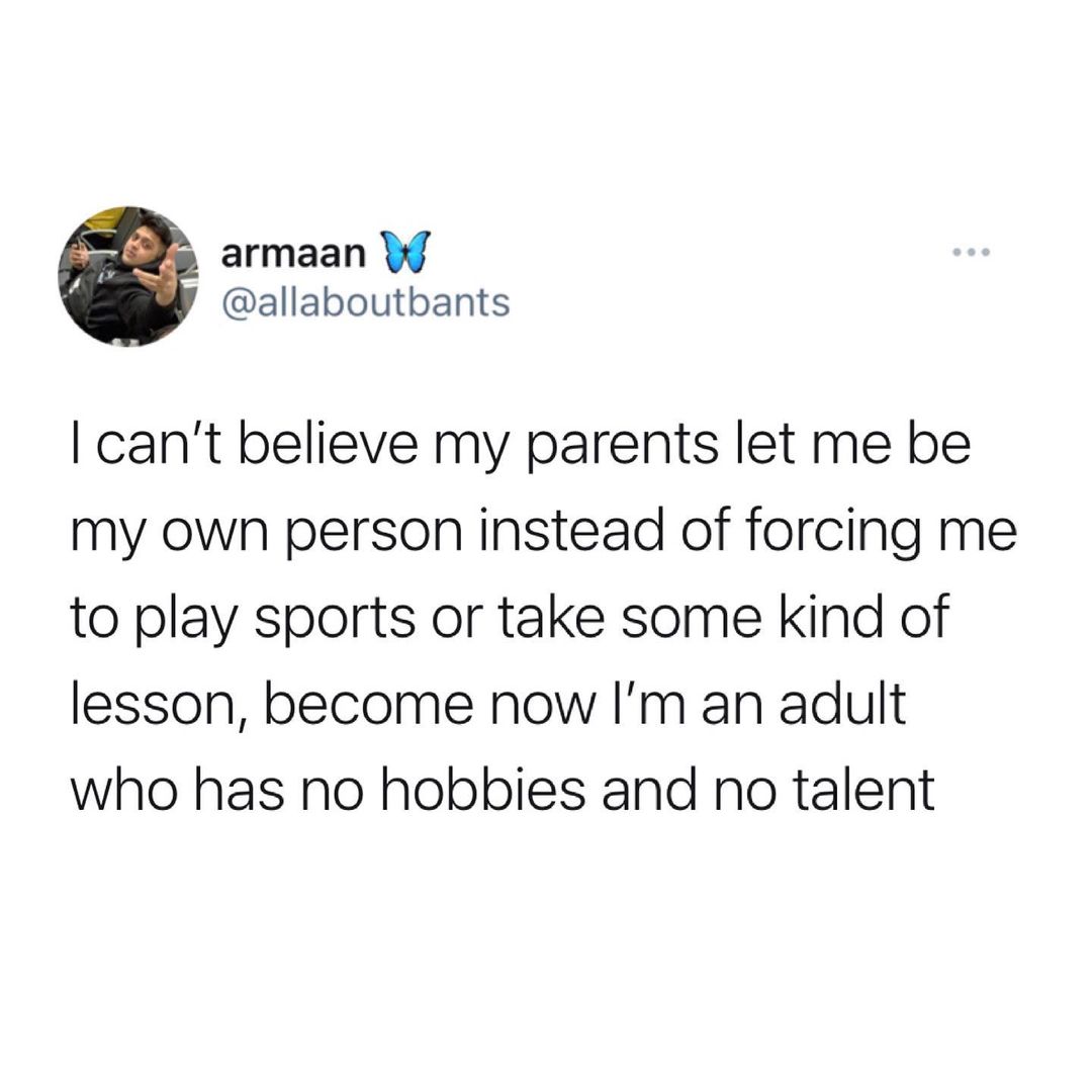 armaan W allaboutbants cant believe my parents let me be my own person instead of forcing me to play sports or take some kind of lesson become now Im an adult who has no hobbies and no talent