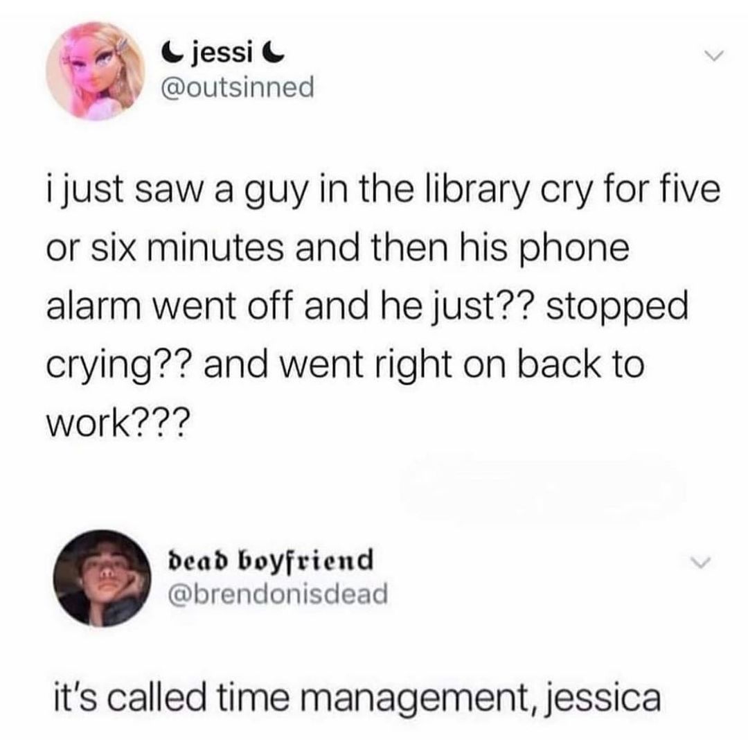 jessi G y outsinned i just saw a guy in the library cry for five or six minutes and then his phone alarm went off and he just stopped crying and went right on back to work7 dead boyfriend brendonisdead its called time management jessica