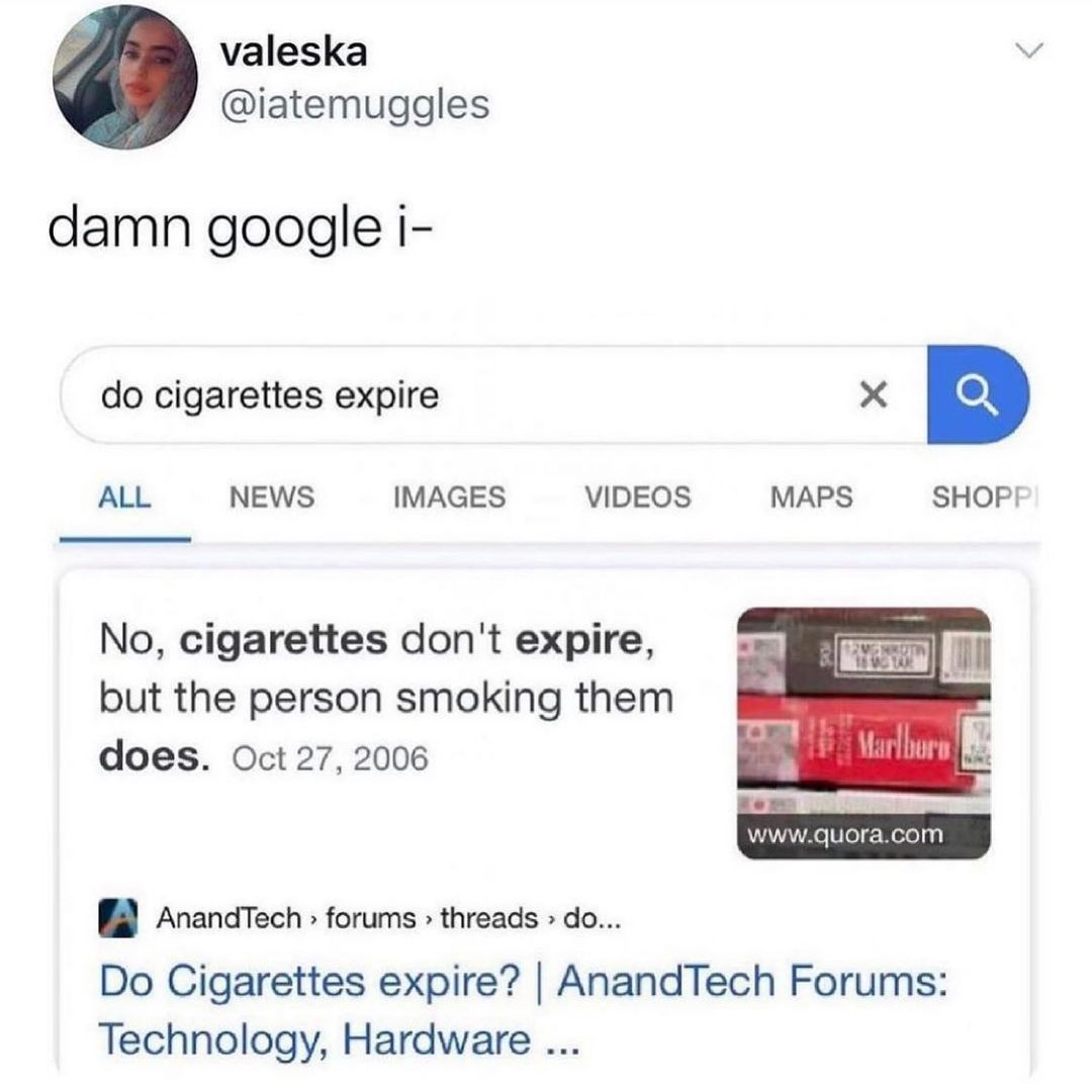 valeska iatemuggles damn google i do cigarettes expire X ALL NEWS IMAGES VIDEOS MAPS SHOPI No cigarettes dont expire but the person smoking them does Oct 27 2006 AnandTech forums threads do Do Cigarettes expire AnandTech Forums Technology Hardware