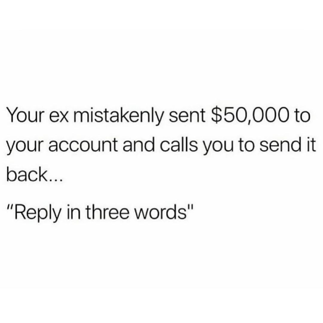Your ex mistakenly sent 50000 to your account and calls you to send it back Reply in three words