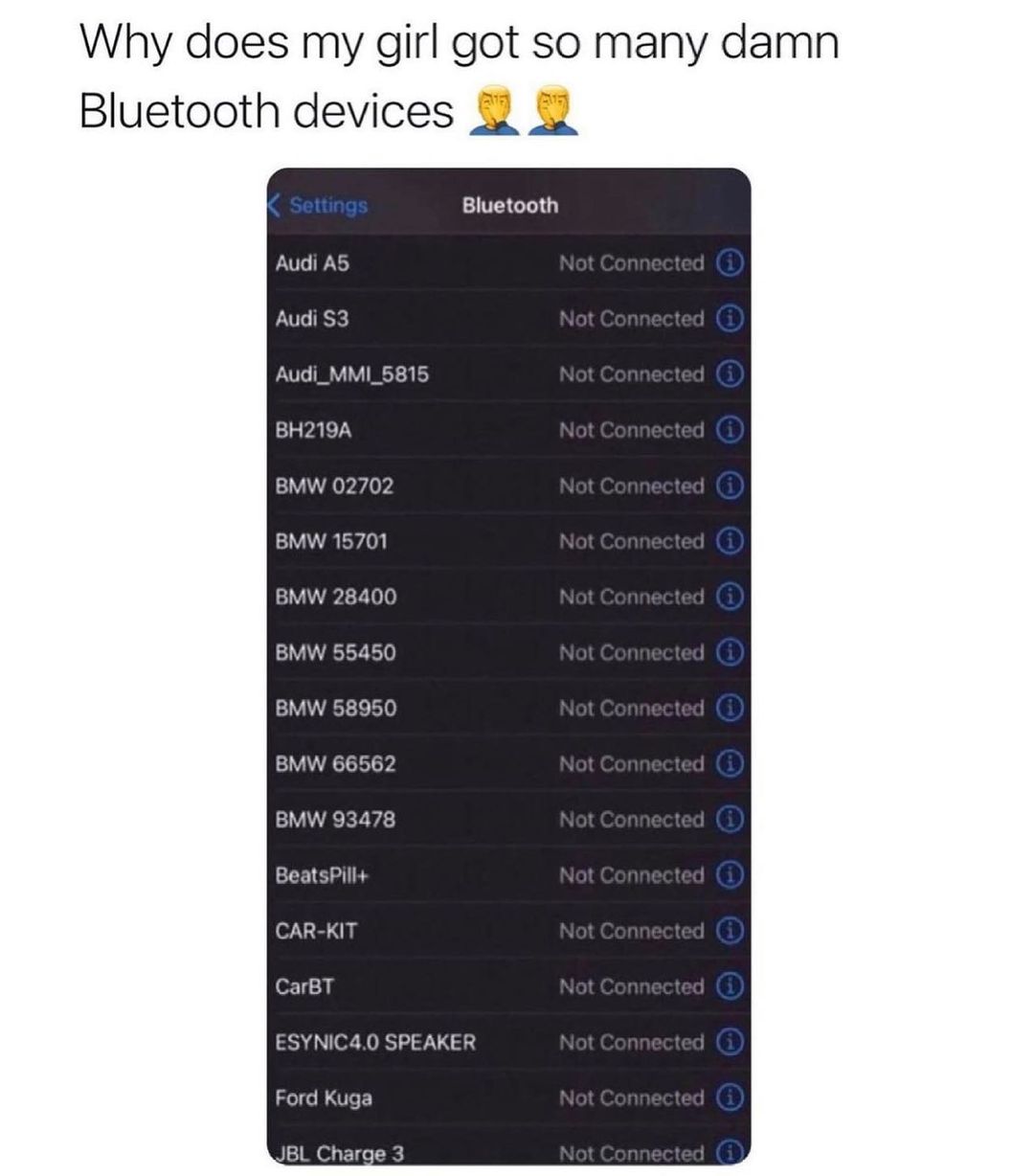 Why does my girl got so many damn Bluetooth devices Bluetooth Audi AS Audi S3 Audi_MMI_5815 BH219A BMW 02702 BMW 15701 BMW 28400 BMW 55450 BMW 58950 BMW 66562 BMW 93478 LIS CAR KIT CarBT ESYNIC40 SPEAKER Ford Kuga JBL Charge 3