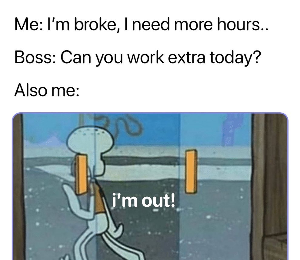 Me Im broke need more hours Boss Can you work extra today Also me