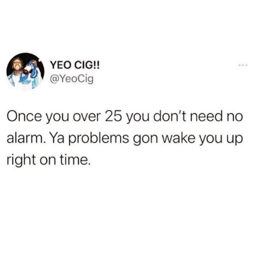 YEO CIG YeoCig Once you over 25 you dont need no alarm Ya problems gon wake you up right on time