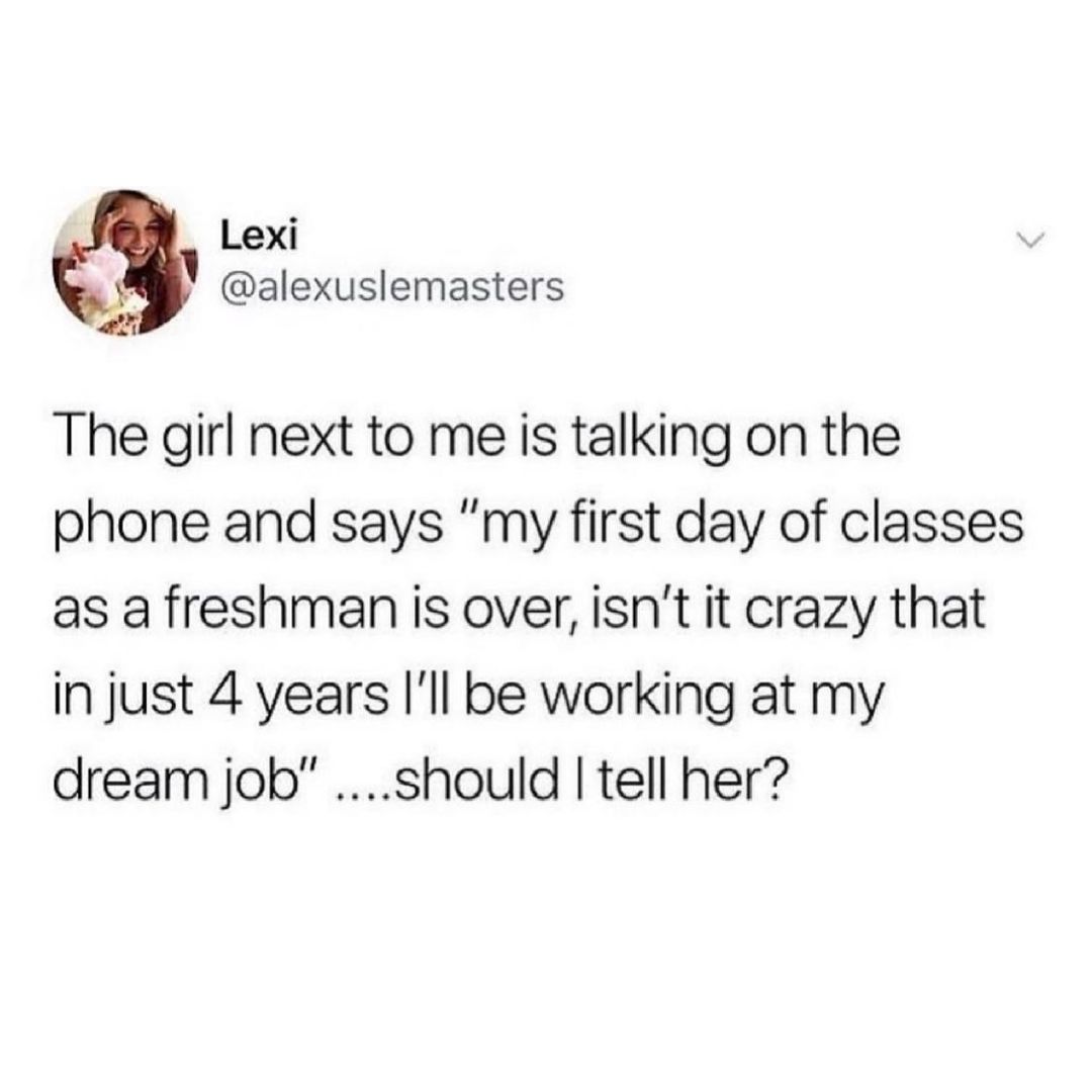 i Lexi alexuslemasters The girl next to me is talking on the phone and says my first day of classes as a freshman is over isnt it crazy that in just 4 years Ill be working at my dream job should tell her