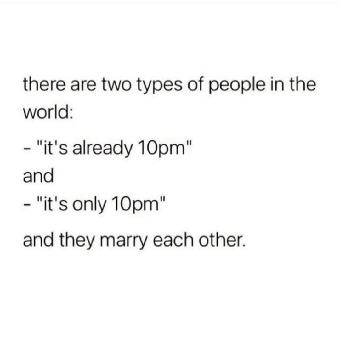 there are two types of people in the world its already 10pm and its only 10pm and they marry each other