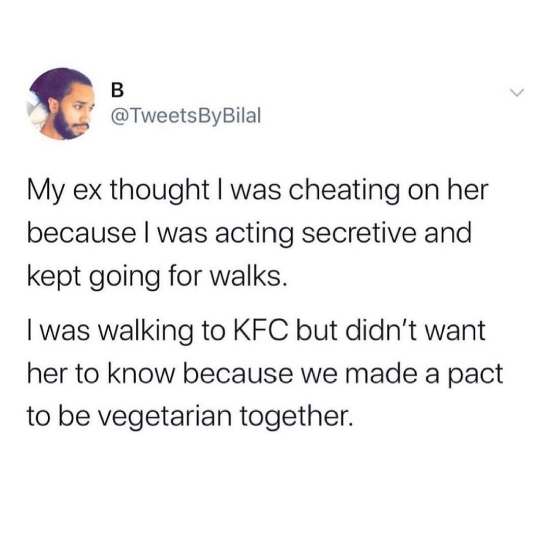 B a TweetsByBilal My ex thought was cheating on her because was acting secretive and kept going for walks was walking to KFC but didnt want her to know because we made a pact to be vegetarian together