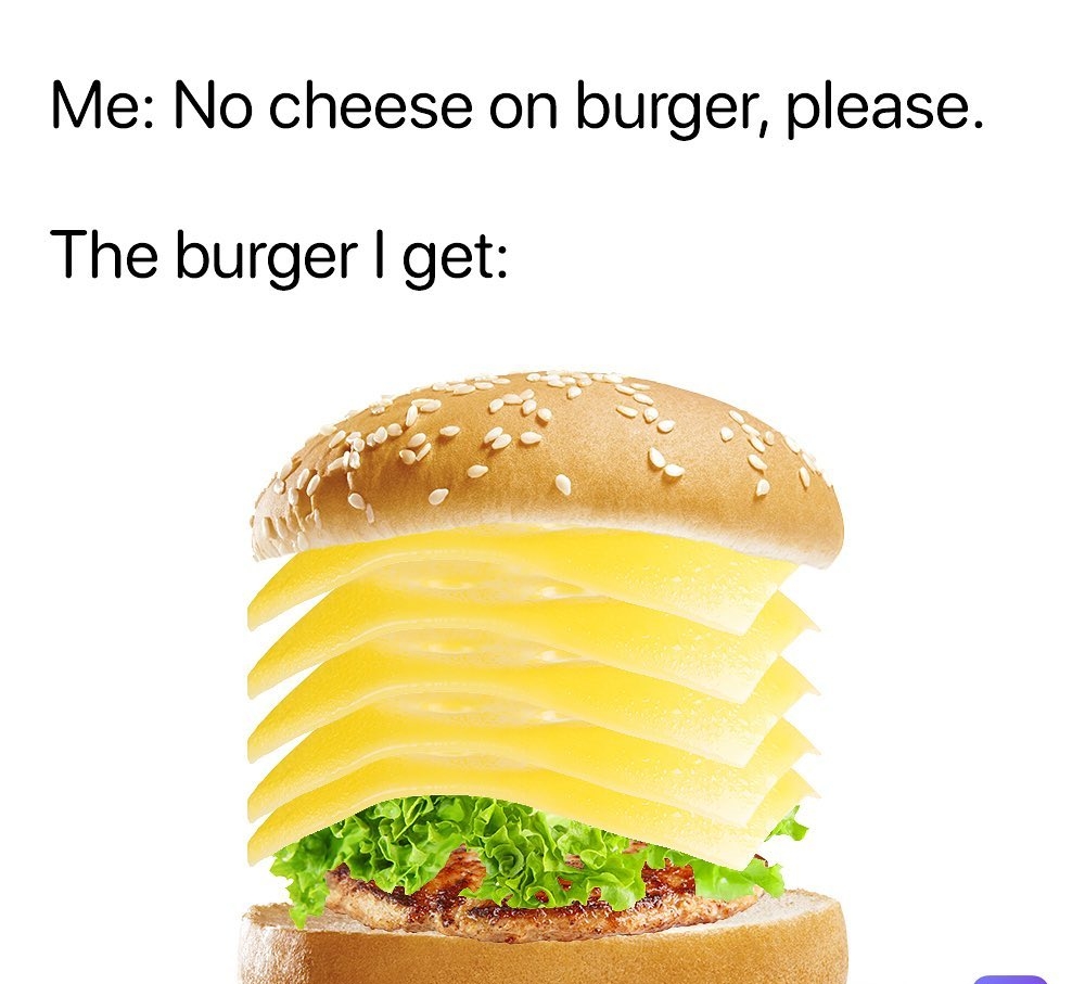 Me No cheese on burger please The burger get